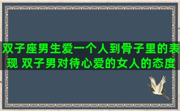 双子座男生爱一个人到骨子里的表现 双子男对待心爱的女人的态度